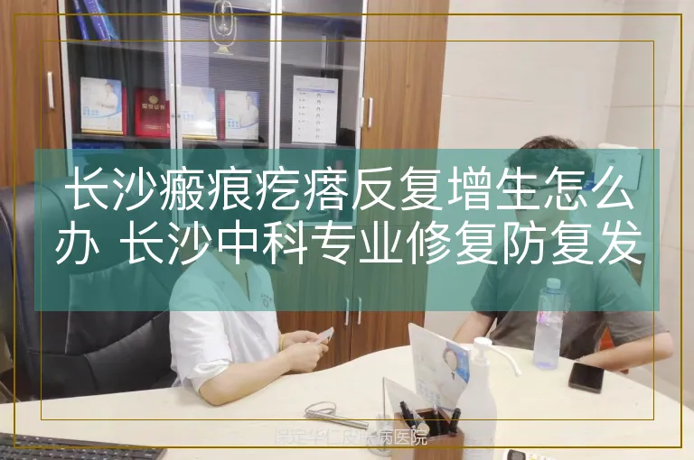 长沙瘢痕疙瘩反复增生怎么办 长沙中科专业修复防复发