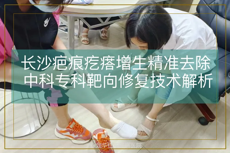 长沙疤痕疙瘩增生精准去除 中科专科靶向修复技术解析