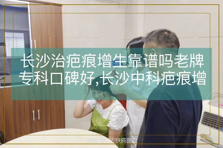 长沙治疤痕增生靠谱吗老牌专科口碑好,长沙中科疤痕增生靠谱吗老牌专科口碑佳,长沙疤痕增生治疗靠谱吗本地老牌专科好