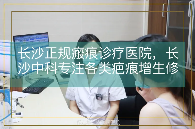 长沙正规瘢痕诊疗医院，长沙中科专注各类疤痕增生修复