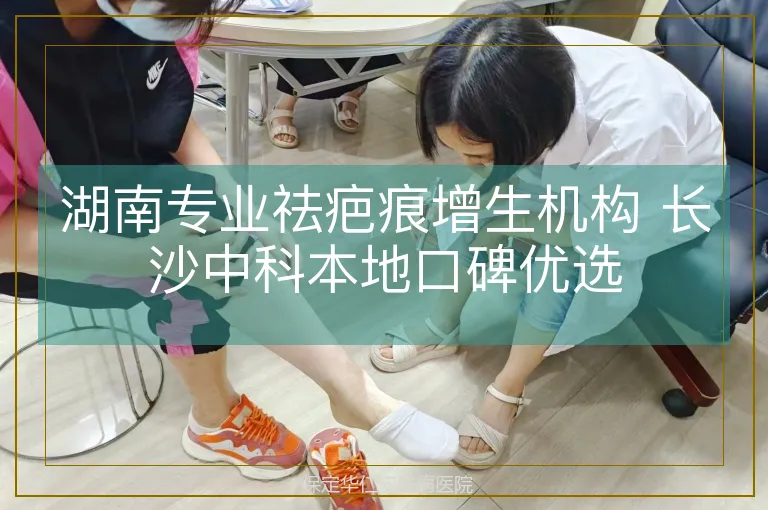 湖南专业祛疤痕增生机构 长沙中科本地口碑优选