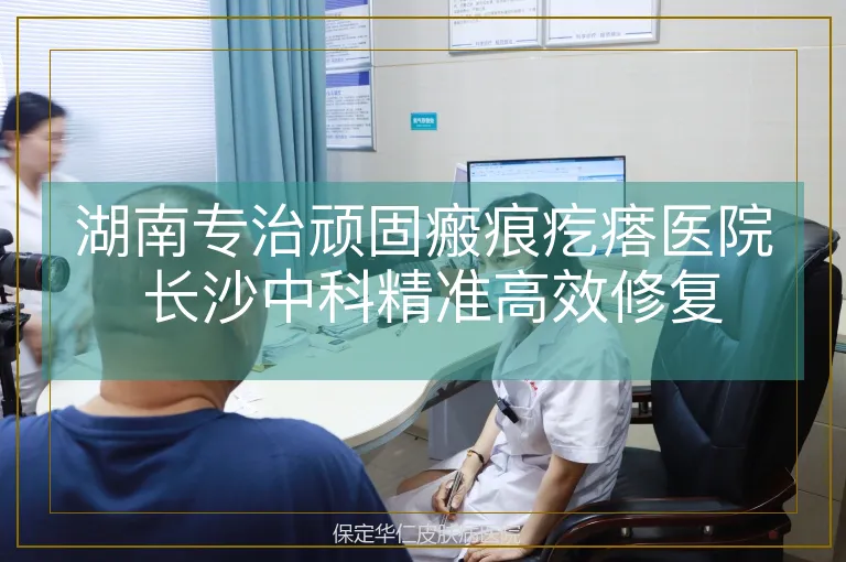 湖南专治顽固瘢痕疙瘩医院 长沙中科精准高效修复
