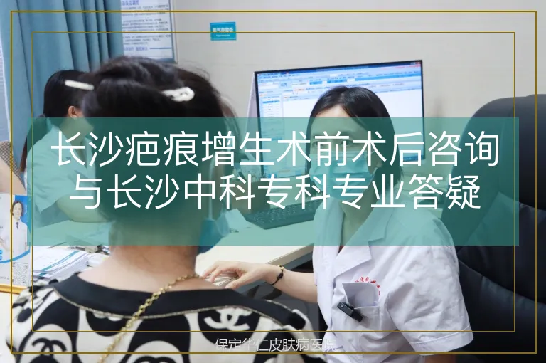 长沙疤痕增生术前术后咨询与长沙中科专科专业答疑