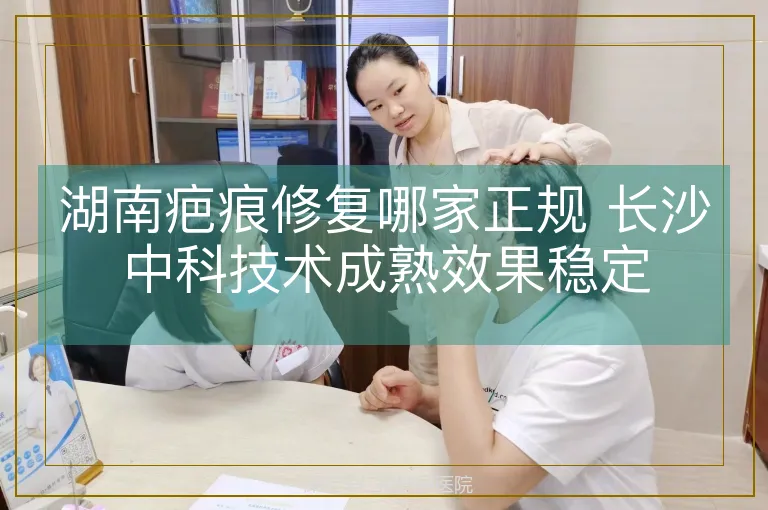 湖南疤痕修复哪家正规 长沙中科技术成熟效果稳定