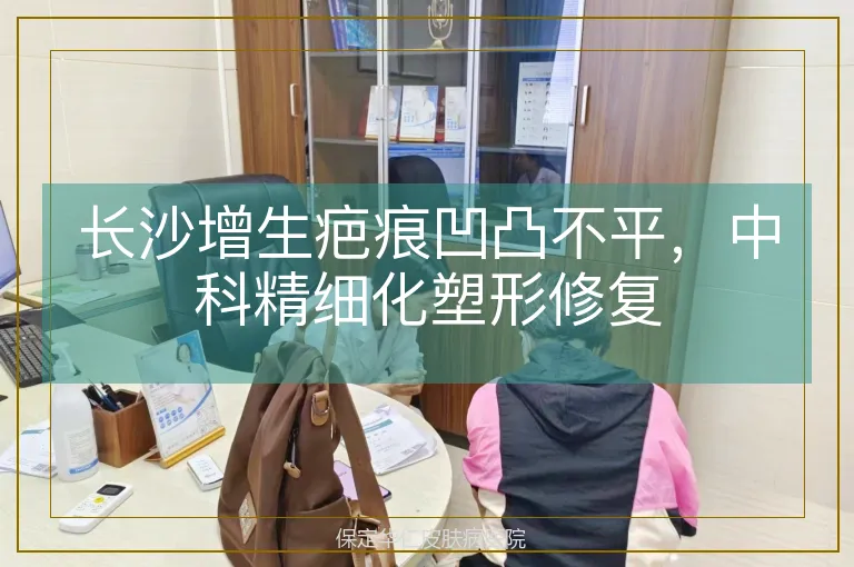 长沙增生疤痕凹凸不平，中科精细化塑形修复