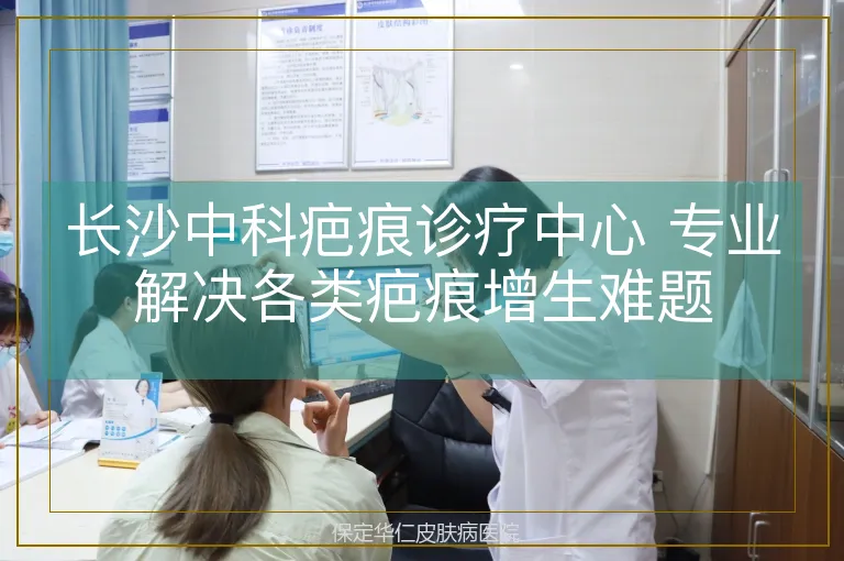 长沙中科疤痕诊疗中心 专业解决各类疤痕增生难题