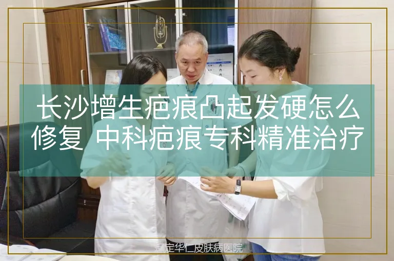 长沙增生疤痕凸起发硬怎么修复 中科疤痕专科精准治疗