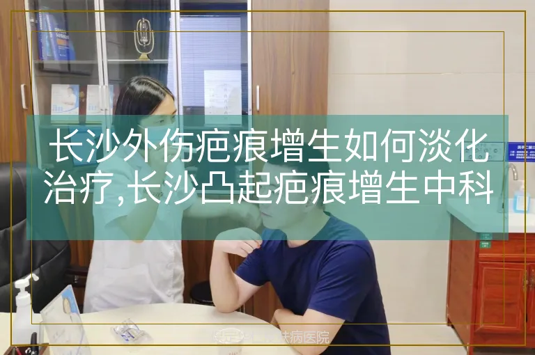 长沙外伤疤痕增生如何淡化治疗,长沙凸起疤痕增生中科修复,外伤疤痕增高怎样精细淡化肌肤