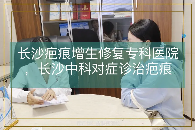长沙疤痕增生修复专科医院，长沙中科对症诊治疤痕