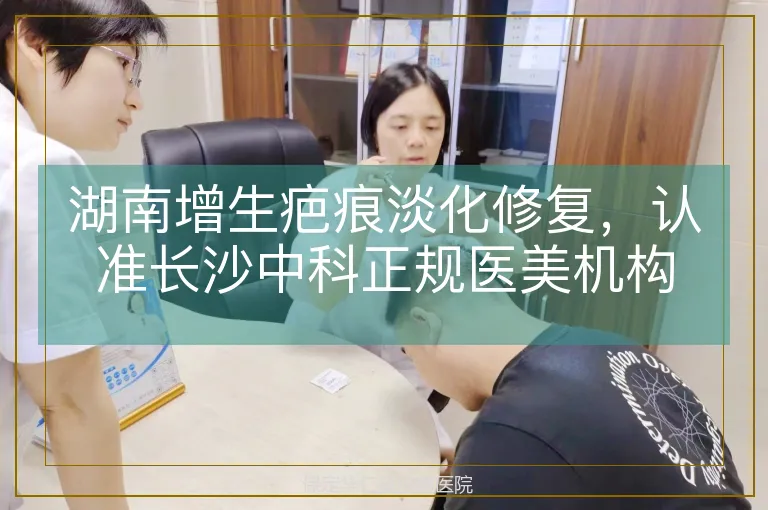湖南增生疤痕淡化修复，认准长沙中科正规医美机构