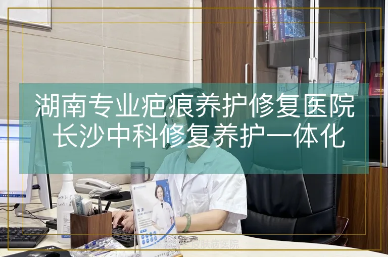 湖南专业疤痕养护修复医院 长沙中科修复养护一体化